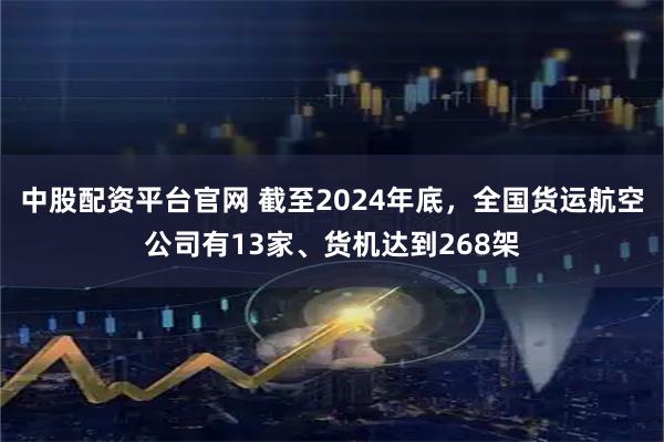 中股配资平台官网 截至2024年底，全国货运航空公司有13家、货机达到268架