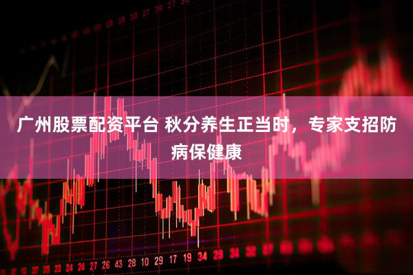 广州股票配资平台 秋分养生正当时，专家支招防病保健康