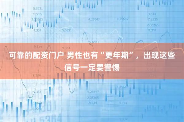 可靠的配资门户 男性也有“更年期”，出现这些信号一定要警惕