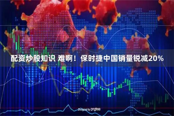 配资炒股知识 难啊！保时捷中国销量锐减20%