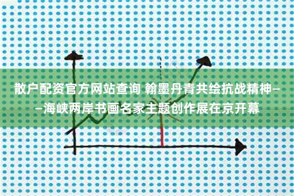 散户配资官方网站查询 翰墨丹青共绘抗战精神——海峡两岸书画名家主题创作展在京开幕