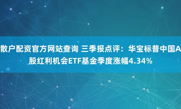 散户配资官方网站查询 三季报点评：华宝标普中国A股红利机会ETF基金季度涨幅4.34%