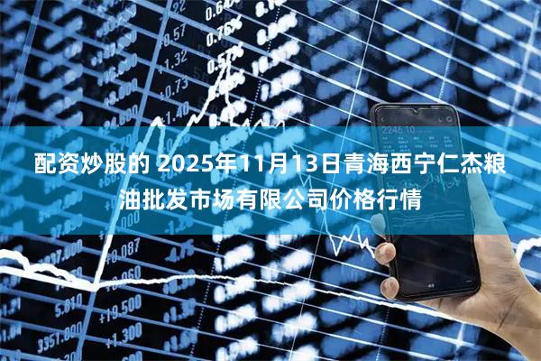 配资炒股的 2025年11月13日青海西宁仁杰粮油批发市场有限公司价格行情