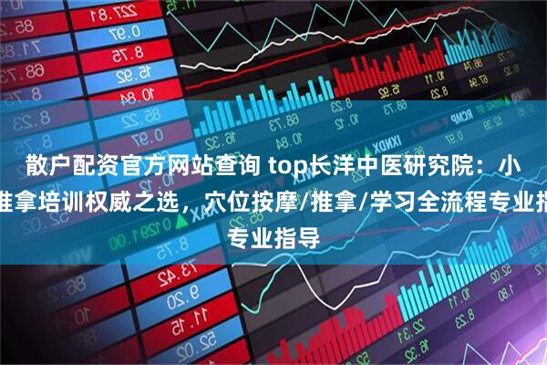 散户配资官方网站查询 top长洋中医研究院:小儿推拿培训权威之选,穴位按摩/推拿/学习全流程专业指导