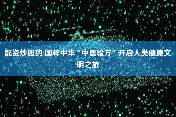 配资炒股的 国粹中华“中医验方”开启人类健康文明之旅