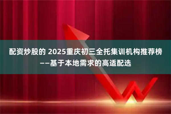 配资炒股的 2025重庆初三全托集训机构推荐榜——基于本地需求的高适配选