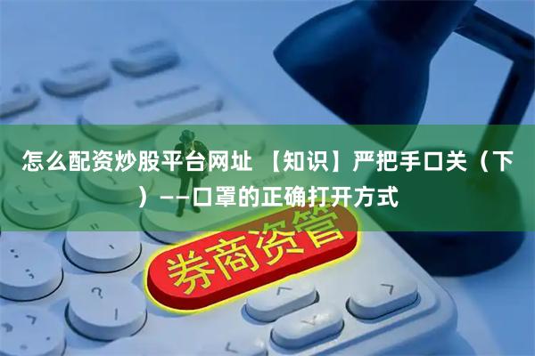 怎么配资炒股平台网址 【知识】严把手口关（下）——口罩的正确打开方式