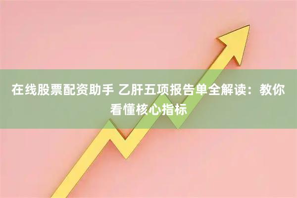 在线股票配资助手 乙肝五项报告单全解读:教你看懂核心指标