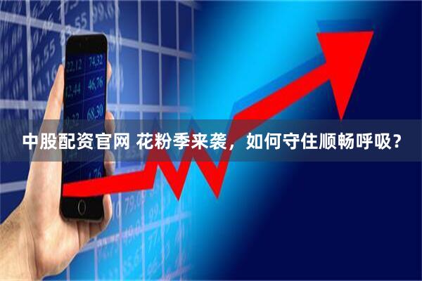 中股配资官网 花粉季来袭，如何守住顺畅呼吸？