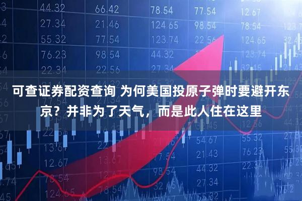 可查证券配资查询 为何美国投原子弹时要避开东京？并非为了天气，而是此人住在这里
