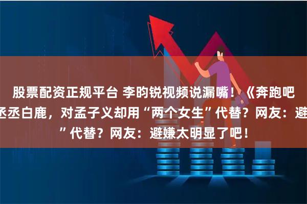 股票配资正规平台 李昀锐视频说漏嘴！《奔跑吧》翻船只提范丞丞白鹿，对孟子义却用“两个女生”代替？网友：避嫌太明显了吧！