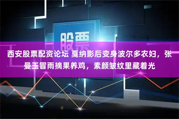 西安股票配资论坛 戛纳影后变身波尔多农妇，张曼玉冒雨摘果养鸡，素颜皱纹里藏着光