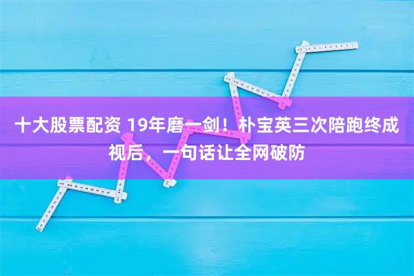 十大股票配资 19年磨一剑！朴宝英三次陪跑终成视后，一句话让全网破防