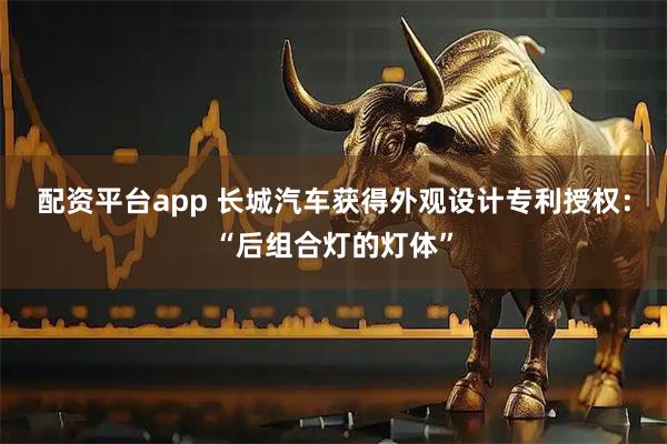 配资平台app 长城汽车获得外观设计专利授权：“后组合灯的灯体”