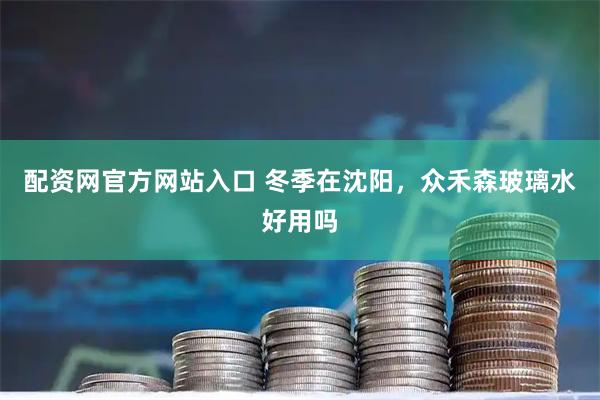 配资网官方网站入口 冬季在沈阳,众禾森玻璃水好用吗