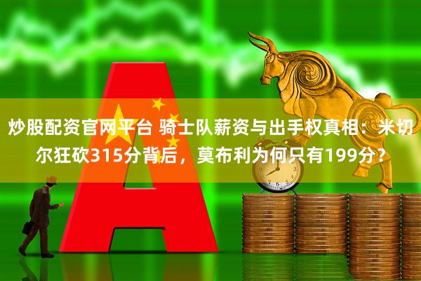 炒股配资官网平台 骑士队薪资与出手权真相：米切尔狂砍315分背后，莫布利为何只有199分？