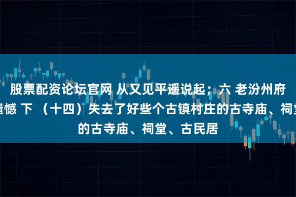 股票配资论坛官网 从又见平遥说起；六 老汾州府的失落与遗憾 下 （十四）失去了好些个古镇村庄的古寺庙、祠堂、古民居