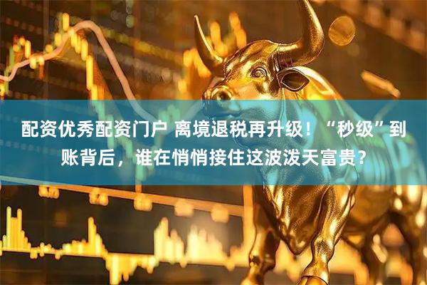 配资优秀配资门户 离境退税再升级！“秒级”到账背后，谁在悄悄接住这波泼天富贵？