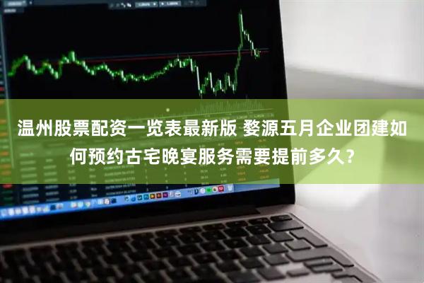 温州股票配资一览表最新版 婺源五月企业团建如何预约古宅晚宴服务需要提前多久？