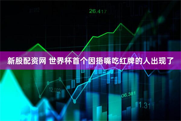 新股配资网 世界杯首个因捂嘴吃红牌的人出现了