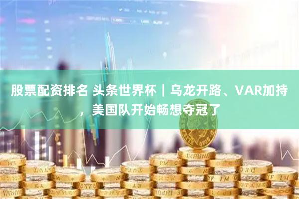 股票配资排名 头条世界杯｜乌龙开路、VAR加持，美国队开始畅想夺冠了