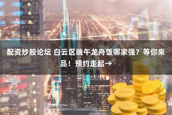 配资炒股论坛 白云区端午龙舟饭哪家强？等你来品！预约走起→
