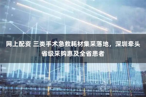 网上配资 三类手术急救耗材集采落地，深圳牵头省级采购惠及全省患者