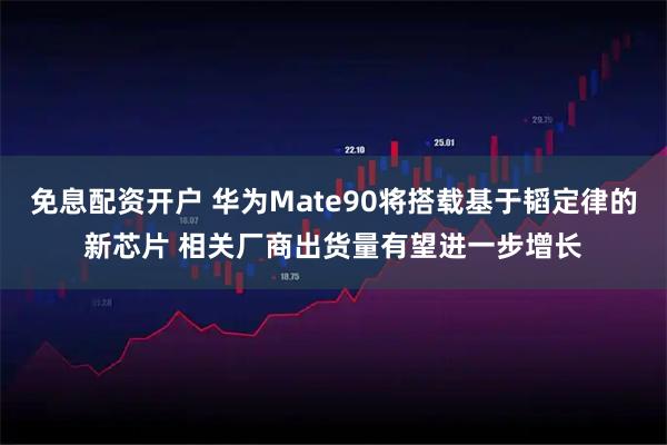 免息配资开户 华为Mate90将搭载基于韬定律的新芯片 相关厂商出货量有望进一步增长