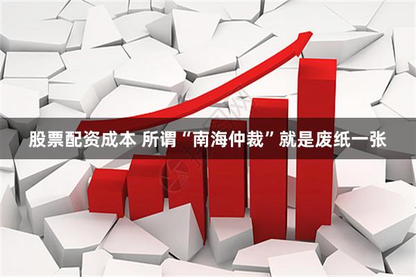 股票配资成本 所谓“南海仲裁”就是废纸一张