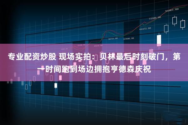 专业配资炒股 现场实拍：贝林最后时刻破门，第一时间跑到场边拥抱亨德森庆祝