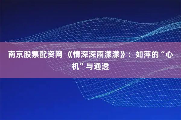 南京股票配资网 《情深深雨濛濛》：如萍的“心机”与通透