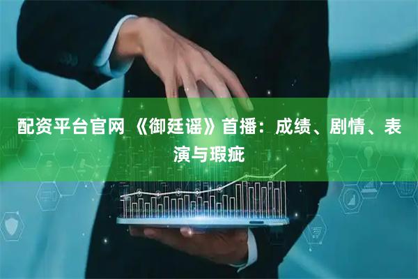 配资平台官网 《御廷谣》首播：成绩、剧情、表演与瑕疵