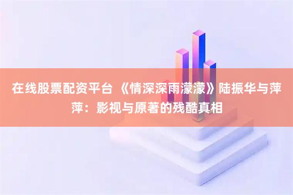 在线股票配资平台 《情深深雨濛濛》陆振华与萍萍：影视与原著的残酷真相
