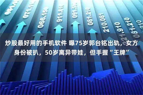 炒股最好用的手机软件 曝75岁郭台铭出轨,女方身份被扒,50岁离异带娃,但手握“王牌”