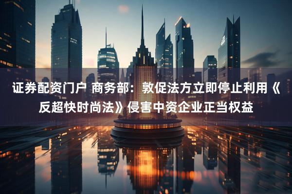 证券配资门户 商务部：敦促法方立即停止利用《反超快时尚法》侵害中资企业正当权益