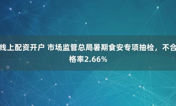 线上配资开户 市场监管总局暑期食安专项抽检，不合格率2.66%