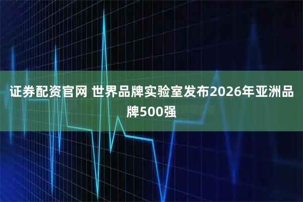 证券配资官网 世界品牌实验室发布2026年亚洲品牌500强