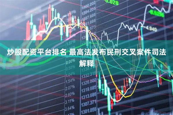炒股配资平台排名 最高法发布民刑交叉案件司法解释